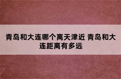 青岛和大连哪个离天津近 青岛和大连距离有多远